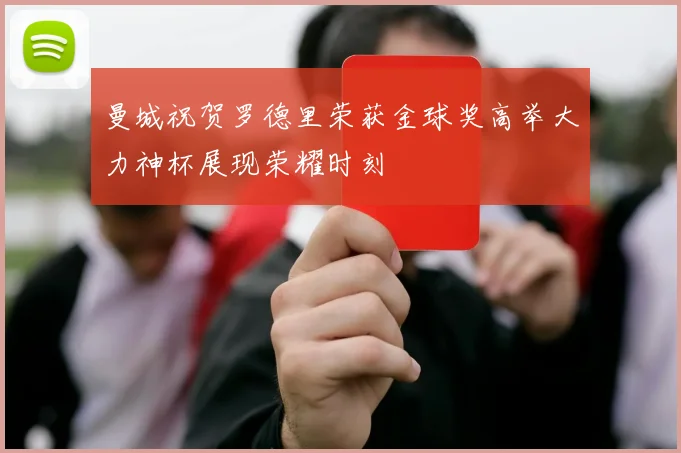 曼城祝贺罗德里荣获金球奖高举大力神杯展现荣耀时刻
