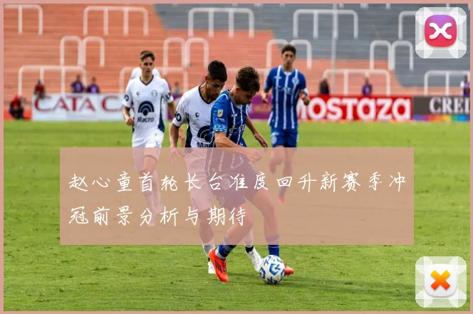 赵心童首轮长台准度回升新赛季冲冠前景分析与期待
