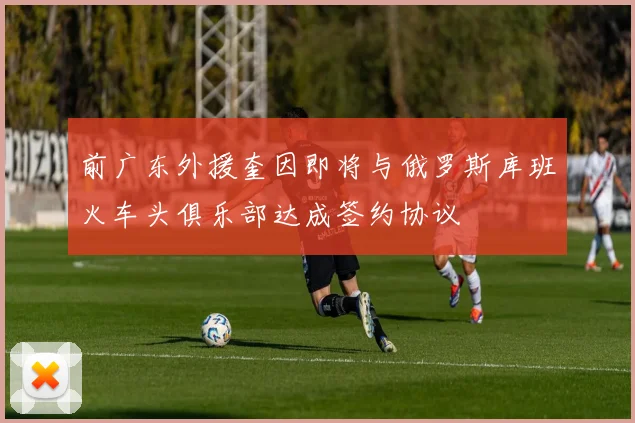 前广东外援奎因即将与俄罗斯库班火车头俱乐部达成签约协议