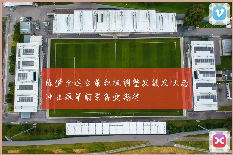 陈梦全运会前积极调整发接发状态冲击冠军前景备受期待