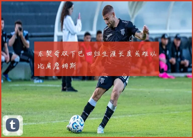 东契奇双下巴回归生涯长度或难以比肩詹姆斯