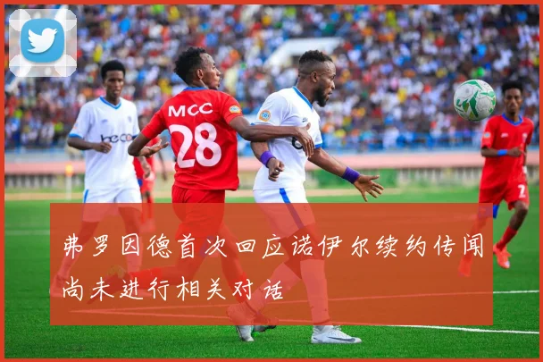 弗罗因德首次回应诺伊尔续约传闻尚未进行相关对话