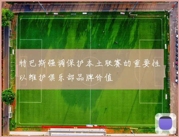 特巴斯强调保护本土联赛的重要性以维护俱乐部品牌价值