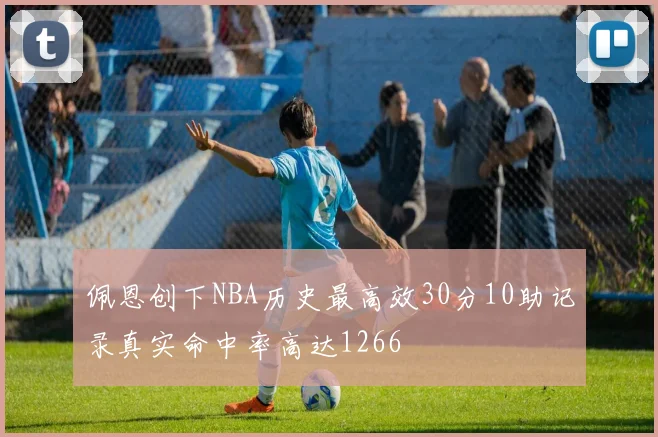 佩恩创下NBA历史最高效30分10助记录真实命中率高达1266