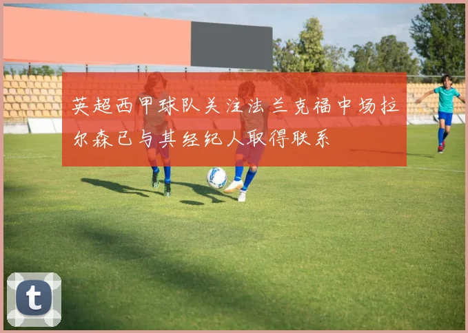 英超西甲球队关注法兰克福中场拉尔森已与其经纪人取得联系