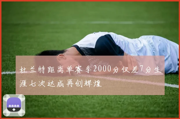 杜兰特距离单赛季2000分仅差7分生涯七次达成再创辉煌