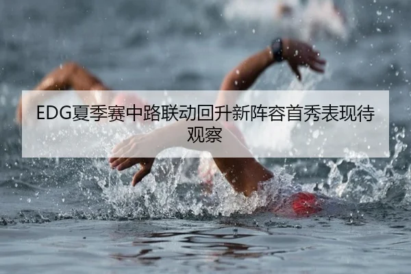 EDG夏季赛中路联动回升新阵容首秀表现待观察（hth.conapp）
