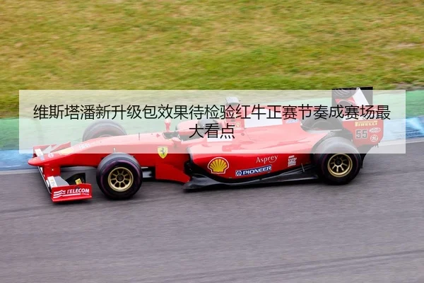 维斯塔潘新升级包效果待检验红牛正赛节奏成赛场最大看点