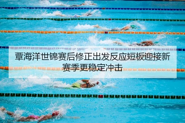 覃海洋世锦赛后修正出发反应短板迎接新赛季更稳定冲击（hth.conapp）