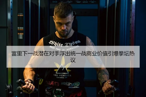 富里下一战潜在对手浮出统一战商业价值引爆拳坛热议（hth.conapp）