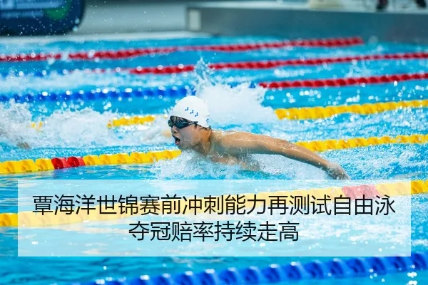 覃海洋世锦赛前冲刺能力再测试自由泳夺冠赔率持续走高 | hth.conapp