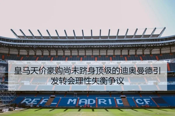 皇马天价豪购尚未跻身顶级的迪奥曼德引发转会理性失衡争议 | hth.conapp