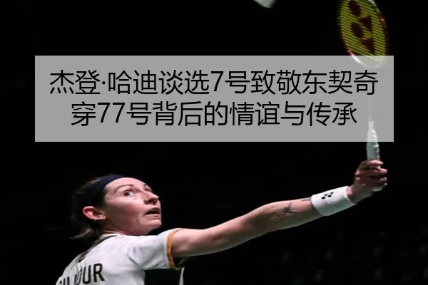 杰登·哈迪谈选7号致敬东契奇穿77号背后的情谊与传承（hth.conapp）