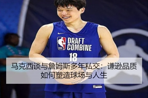 马克西谈与詹姆斯多年私交：谦逊品质如何塑造球场与人生（hth.conapp）
