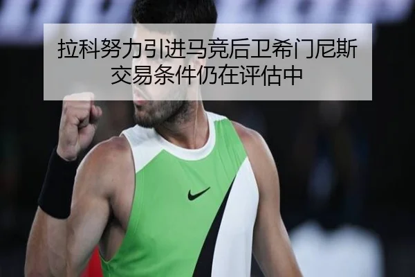 拉科努力引进马竞后卫希门尼斯 交易条件仍在评估中（hth.conapp）