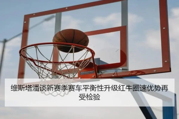 维斯塔潘谈新赛季赛车平衡性升级红牛圈速优势再受检验 - hth.conapp