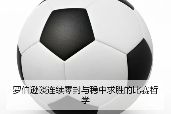 罗伯逊谈连续零封与稳中求胜的比赛哲学（hth.conapp）
