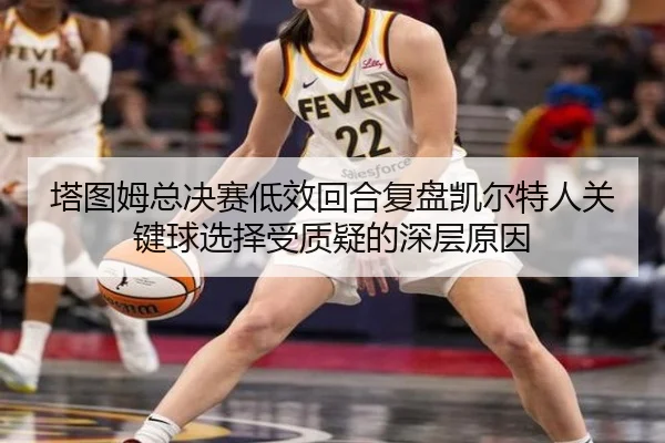 塔图姆总决赛低效回合复盘凯尔特人关键球选择受质疑的深层原因（hth.conapp）