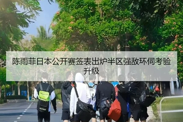 陈雨菲日本公开赛签表出炉半区强敌环伺考验升级 | hth.conapp