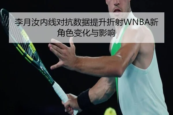 李月汝内线对抗数据提升折射WNBA新角色变化与影响（hth.conapp）