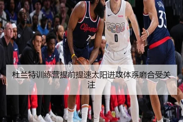 杜兰特训练营提前提速太阳进攻体系磨合受关注 | hth.conapp